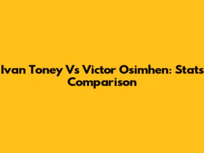 Ivan Toney Vs Victor Osimhen: Stats Comparison