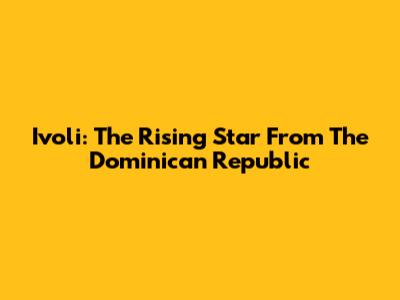 Ivoli: The Rising Star From The Dominican Republic