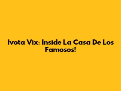 Ivota Vix: Inside La Casa De Los Famosos!