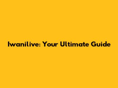 Iwanilive: Your Ultimate Guide