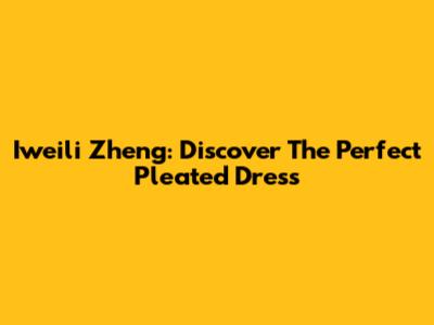 Iweili Zheng: Discover The Perfect Pleated Dress