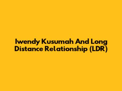 Iwendy Kusumah And Long Distance Relationship (LDR)