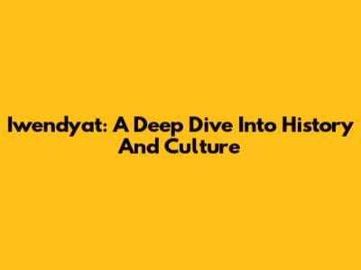 Iwendyat: A Deep Dive Into History And Culture