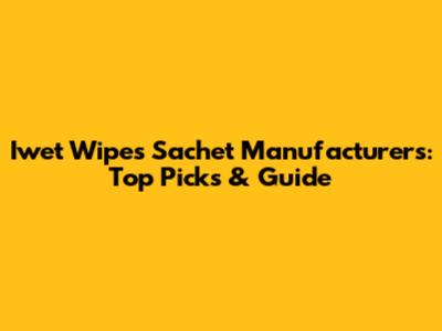 Iwet Wipes Sachet Manufacturers: Top Picks & Guide