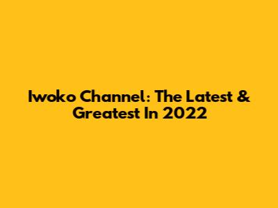 Iwoko Channel: The Latest & Greatest In 2022