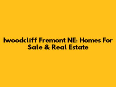 Iwoodcliff Fremont NE: Homes For Sale & Real Estate