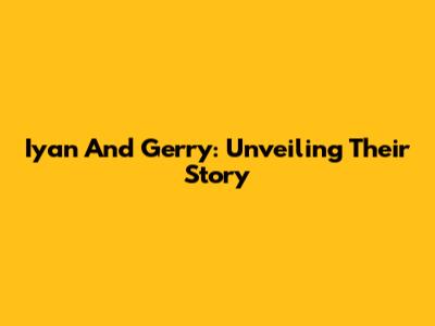 Iyan And Gerry: Unveiling Their Story