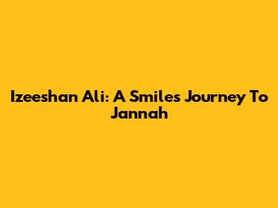 Izeeshan Ali: A Smile's Journey To Jannah