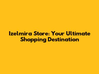 Izelmira Store: Your Ultimate Shopping Destination