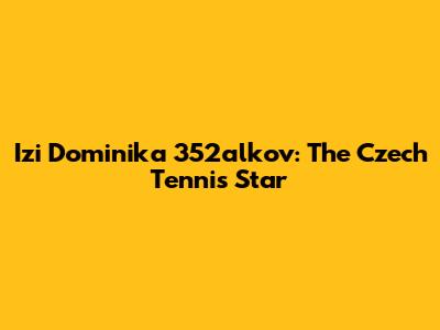 Izi Dominika 352alkov: The Czech Tennis Star