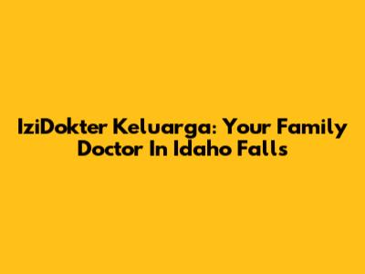 IziDokter Keluarga: Your Family Doctor In Idaho Falls