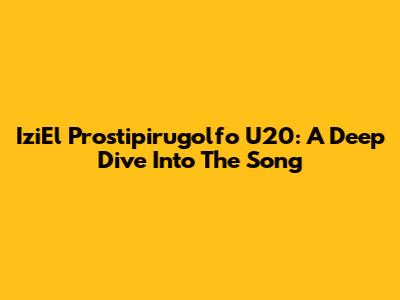 IziEl Prostipirugolfo U20: A Deep Dive Into The Song