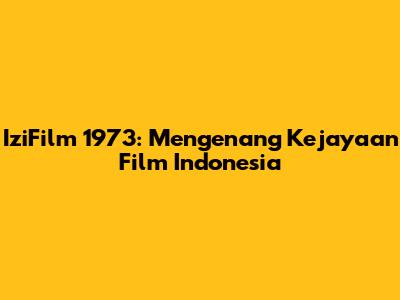 IziFilm 1973: Mengenang Kejayaan Film Indonesia