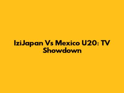 IziJapan Vs Mexico U20: TV Showdown