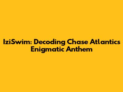 IziSwim: Decoding Chase Atlantic's Enigmatic Anthem