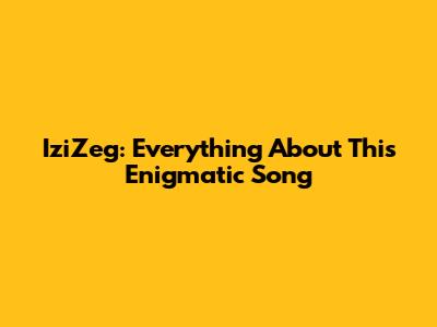 IziZeg: Everything About This Enigmatic Song