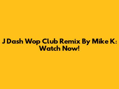 J Dash Wop Club Remix By Mike K: Watch Now!