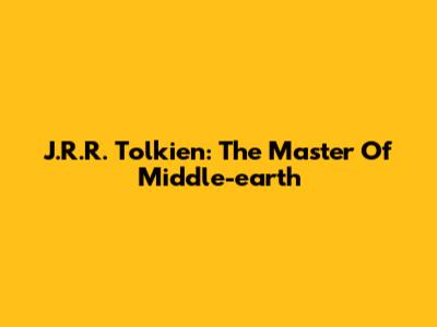 J.R.R. Tolkien: The Master Of Middle-earth