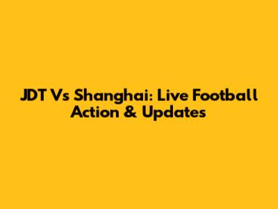 JDT Vs Shanghai: Live Football Action & Updates