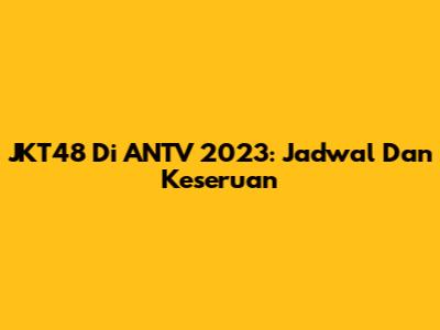 JKT48 Di ANTV 2023: Jadwal Dan Keseruan