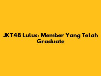 JKT48 Lulus: Member Yang Telah Graduate