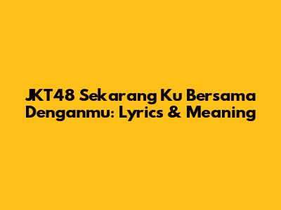 JKT48 Sekarang Ku Bersama Denganmu: Lyrics & Meaning