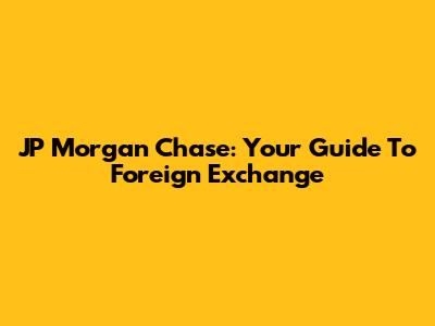 JP Morgan Chase: Your Guide To Foreign Exchange