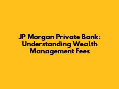 JP Morgan Private Bank: Understanding Wealth Management Fees