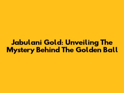 Jabulani Gold: Unveiling The Mystery Behind The Golden Ball