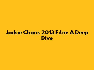 Jackie Chan's 2013 Film: A Deep Dive