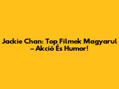Jackie Chan: Top Filmek Magyarul – Akció És Humor!