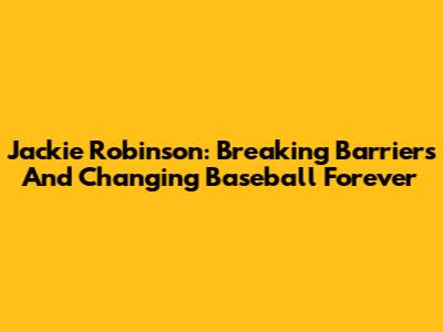 Jackie Robinson: Breaking Barriers And Changing Baseball Forever