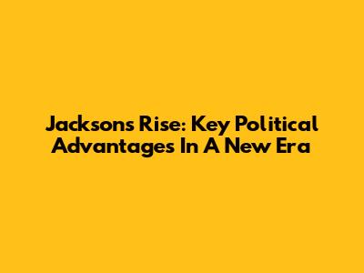 Jackson's Rise: Key Political Advantages In A New Era