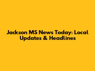 Jackson MS News Today: Local Updates & Headlines