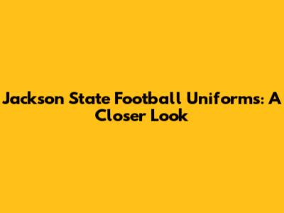 Jackson State Football Uniforms: A Closer Look