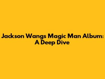 Jackson Wang's Magic Man Album: A Deep Dive