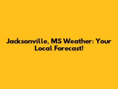Jacksonville, MS Weather: Your Local Forecast!