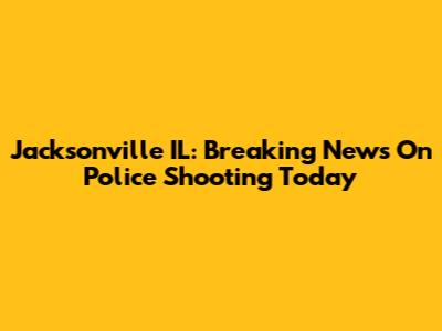 Jacksonville IL: Breaking News On Police Shooting Today