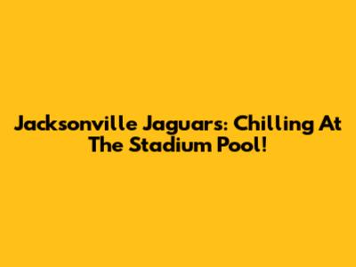 Jacksonville Jaguars: Chilling At The Stadium Pool!