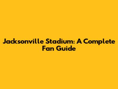 Jacksonville Stadium: A Complete Fan Guide