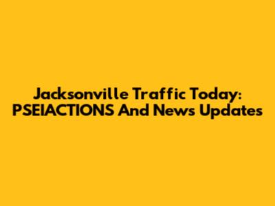 Jacksonville Traffic Today: PSEIACTIONS And News Updates