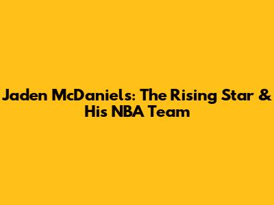 Jaden McDaniels: The Rising Star & His NBA Team