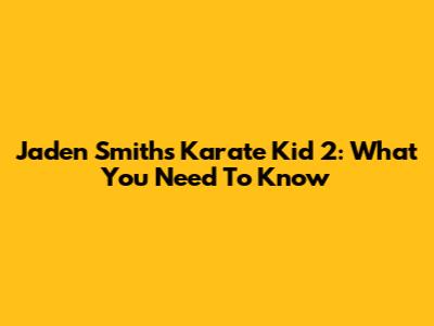Jaden Smith's Karate Kid 2: What You Need To Know
