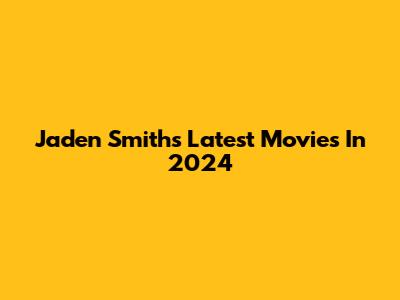 Jaden Smith's Latest Movies In 2024