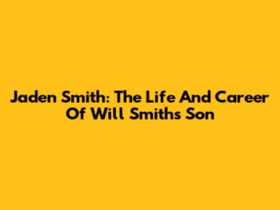Jaden Smith: The Life And Career Of Will Smith's Son