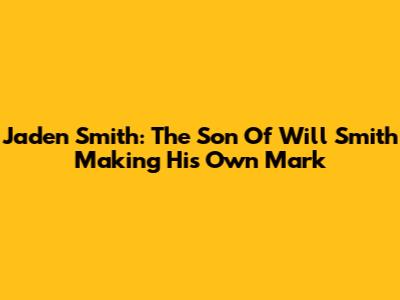 Jaden Smith: The Son Of Will Smith Making His Own Mark