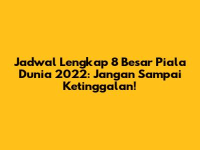 Jadwal Lengkap 8 Besar Piala Dunia 2022: Jangan Sampai Ketinggalan!