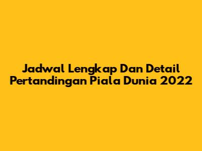 Jadwal Lengkap Dan Detail Pertandingan Piala Dunia 2022