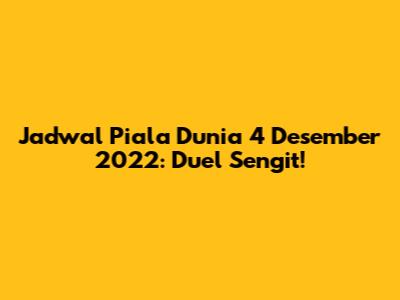 Jadwal Piala Dunia 4 Desember 2022: Duel Sengit!