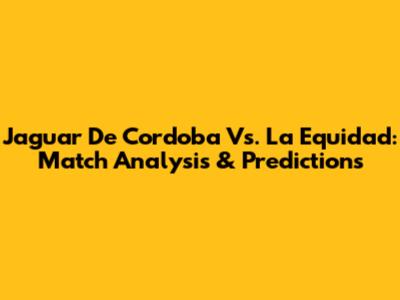 Jaguar De Cordoba Vs. La Equidad: Match Analysis & Predictions